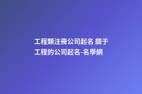 工程類注冊公司起名 關于工程的公司起名-名學網-第1張-公司起名-玄機派